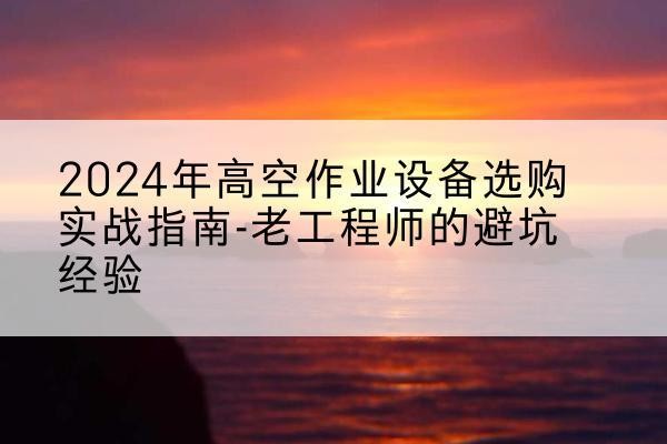 宁乡高空作业升降机厂家推荐-2024年高空作业设备选购实战指南-老工程师的避坑经验