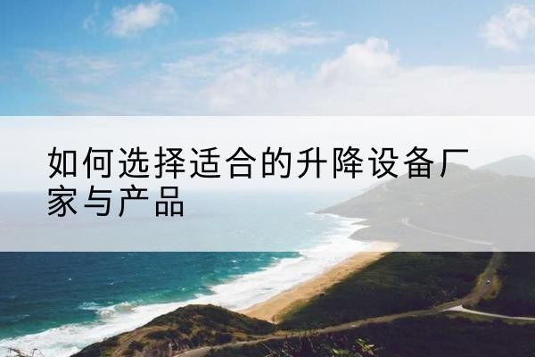 宁乡电动升降平台厂家-如何选择适合的升降设备厂家与产品