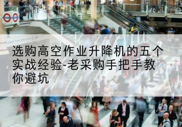 宁乡高空作业升降机厂家-选购高空作业升降机的五个实战经验-老采购手把手教你避坑
