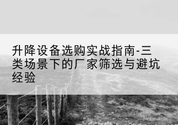 宁乡移动式升降机厂家推荐-升降设备选购实战指南-三类场景下的厂家筛选与避坑经验