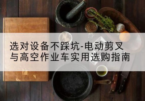宁乡电动剪叉升降平台怎么选-选对设备不踩坑-电动剪叉与高空作业车实用选购指南