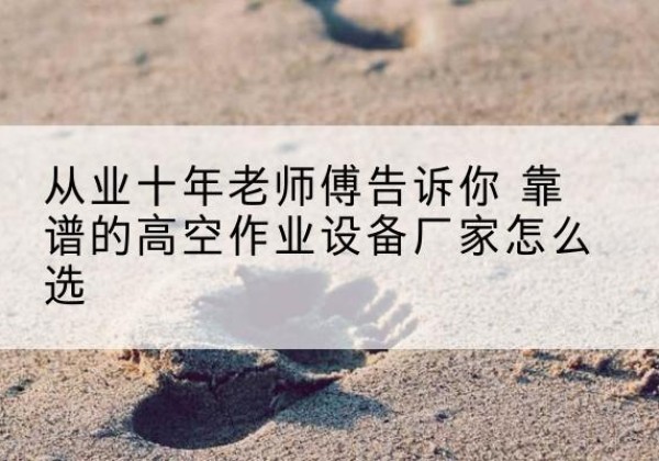 宁乡高空作业升降机厂家推荐-从业十年老师傅告诉你 靠谱的高空作业设备厂家怎么选