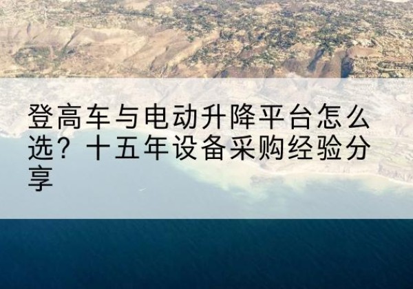 宁乡登高车厂家厂家-登高车与电动升降平台怎么选？十五年设备采购经验分享