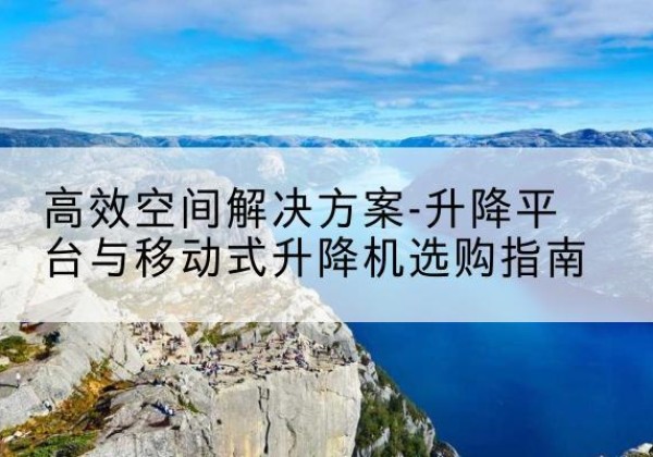 宁乡升降平台厂家-*空间解决方案-升降平台与移动式升降机选购指南