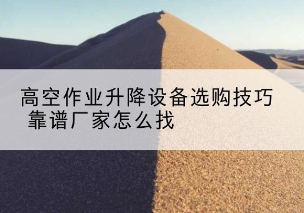 宁乡电动升降平台厂家推荐-高空作业升降设备选购技巧 靠谱厂家怎么找
