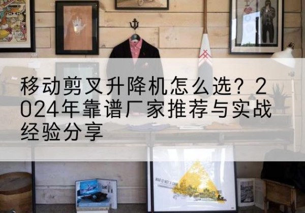宁乡升降平台厂家推荐-移动剪叉升降机怎么选？2024年靠谱厂家推荐与实战经验分享