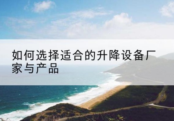 宁乡电动升降平台厂家-如何选择适合的升降设备厂家与产品